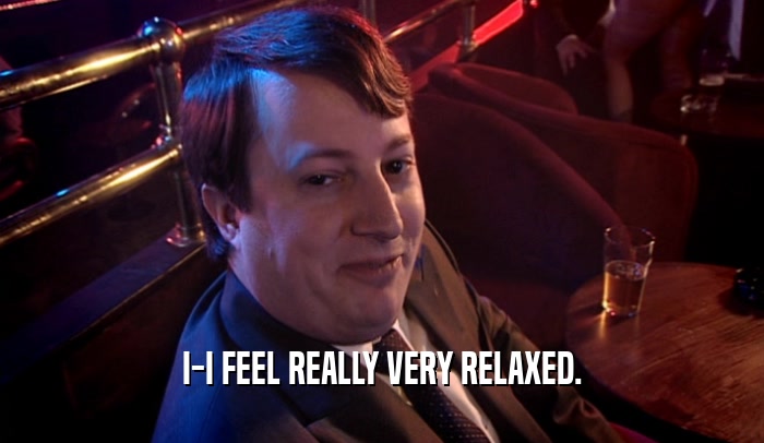 I-I FEEL REALLY VERY RELAXED.  