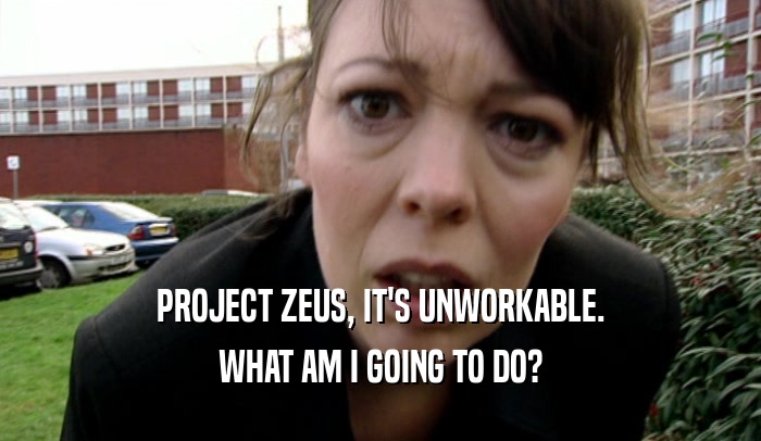 PROJECT ZEUS, IT'S UNWORKABLE. WHAT AM I GOING TO DO? 