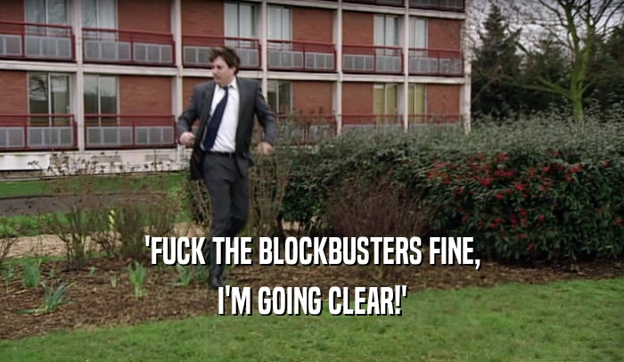 'FUCK THE BLOCKBUSTERS FINE, I'M GOING CLEAR!' 