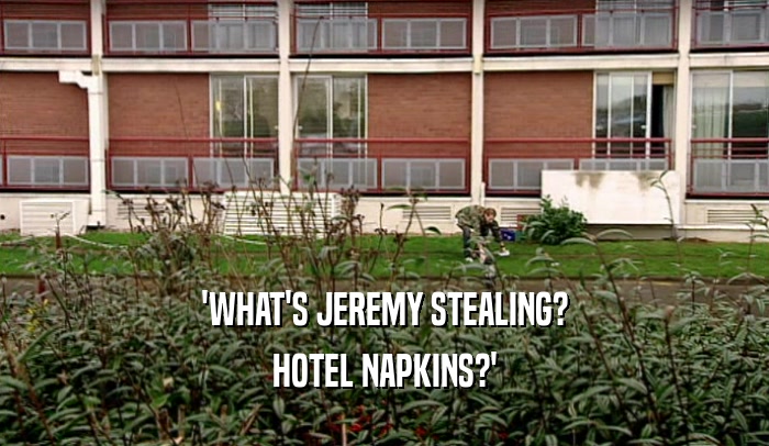 'WHAT'S JEREMY STEALING? HOTEL NAPKINS?' 