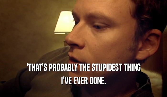 'THAT'S PROBABLY THE STUPIDEST THING I'VE EVER DONE. 