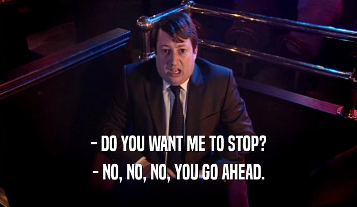 - DO YOU WANT ME TO STOP? - NO, NO, NO, YOU GO AHEAD. 