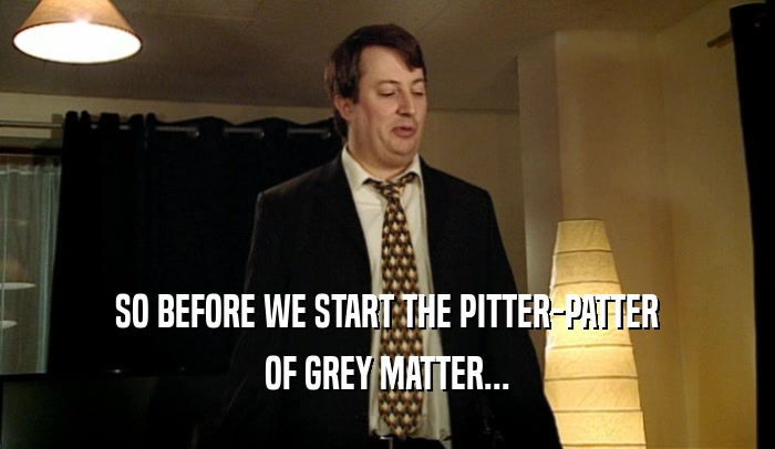SO BEFORE WE START THE PITTER-PATTER OF GREY MATTER... 