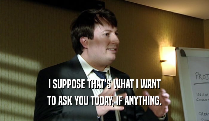 I SUPPOSE THAT'S WHAT I WANT TO ASK YOU TODAY, IF ANYTHING. 