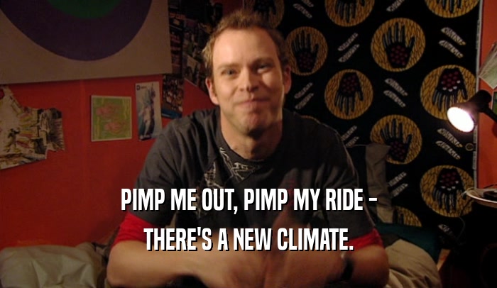 PIMP ME OUT, PIMP MY RIDE - THERE'S A NEW CLIMATE. 