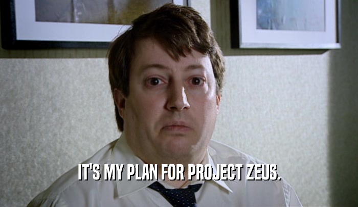 IT'S MY PLAN FOR PROJECT ZEUS.  