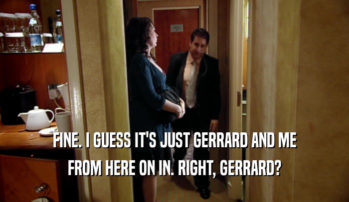 FINE. I GUESS IT'S JUST GERRARD AND ME FROM HERE ON IN. RIGHT, GERRARD? 