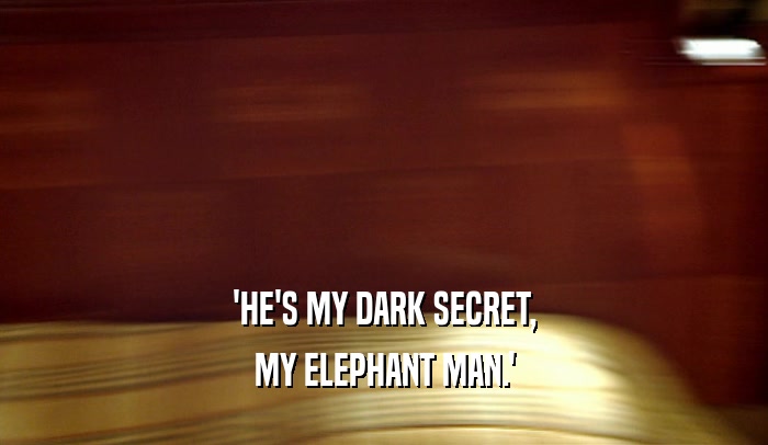 'HE'S MY DARK SECRET, MY ELEPHANT MAN.' 