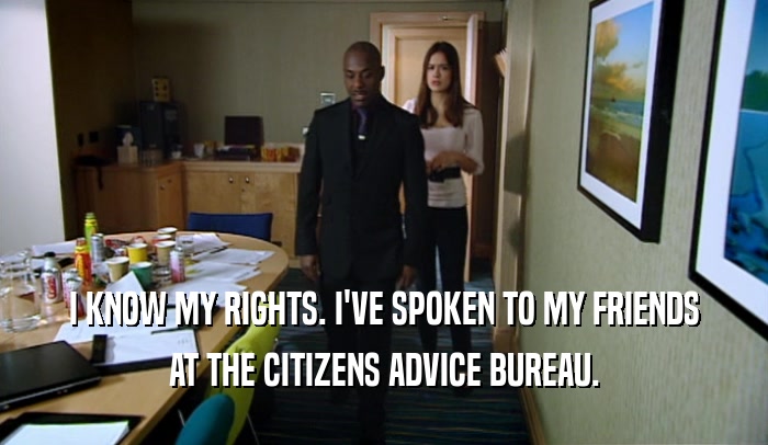 I KNOW MY RIGHTS. I'VE SPOKEN TO MY FRIENDS AT THE CITIZENS ADVICE BUREAU. 