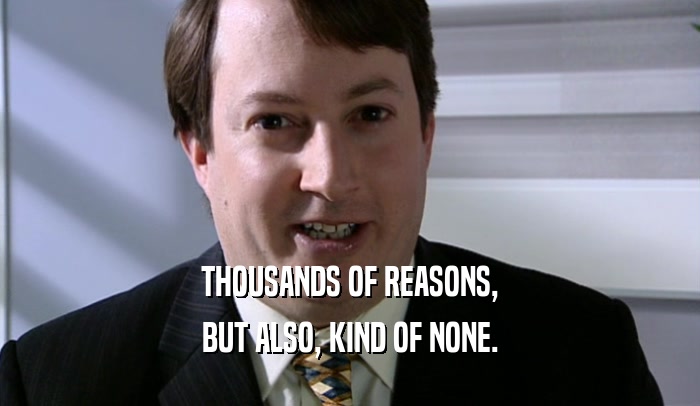 THOUSANDS OF REASONS, BUT ALSO, KIND OF NONE. 