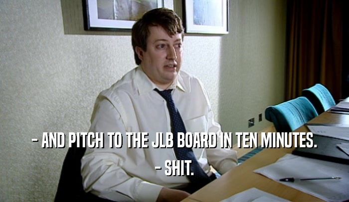 - AND PITCH TO THE JLB BOARD IN TEN MINUTES.
 - SHIT.
 