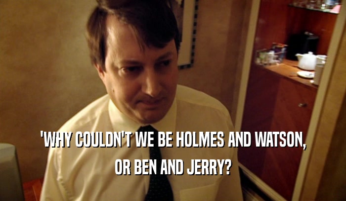 'WHY COULDN'T WE BE HOLMES AND WATSON, OR BEN AND JERRY? 