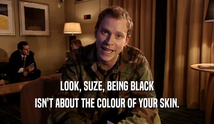 LOOK, SUZE, BEING BLACK
 ISN'T ABOUT THE COLOUR OF YOUR SKIN.
 