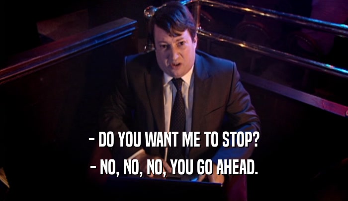 - DO YOU WANT ME TO STOP? - NO, NO, NO, YOU GO AHEAD. 
