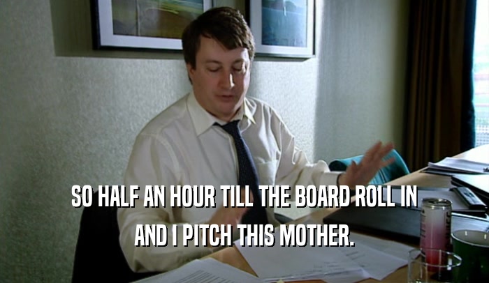 SO HALF AN HOUR TILL THE BOARD ROLL IN
 AND I PITCH THIS MOTHER.
 