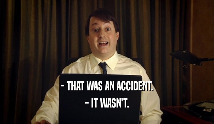 - THAT WAS AN ACCIDENT. - IT WASN'T. 