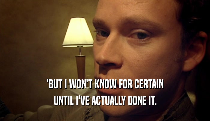 'BUT I WON'T KNOW FOR CERTAIN UNTIL I'VE ACTUALLY DONE IT. 