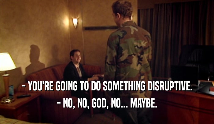 - YOU'RE GOING TO DO SOMETHING DISRUPTIVE. - NO, NO, GOD, NO... MAYBE. 