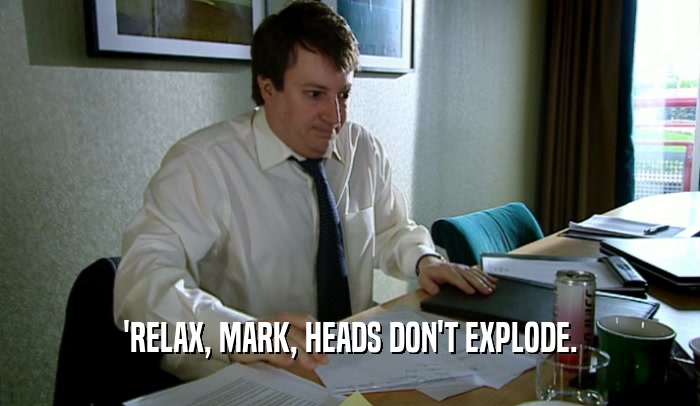 'RELAX, MARK, HEADS DON'T EXPLODE.
  