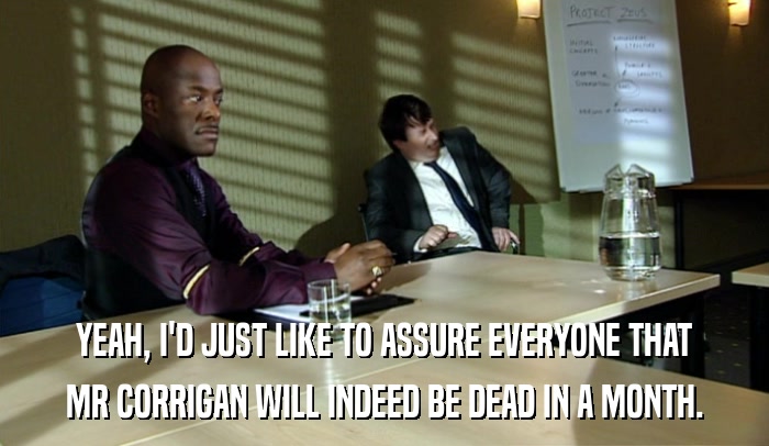 YEAH, I'D JUST LIKE TO ASSURE EVERYONE THAT MR CORRIGAN WILL INDEED BE DEAD IN A MONTH. 