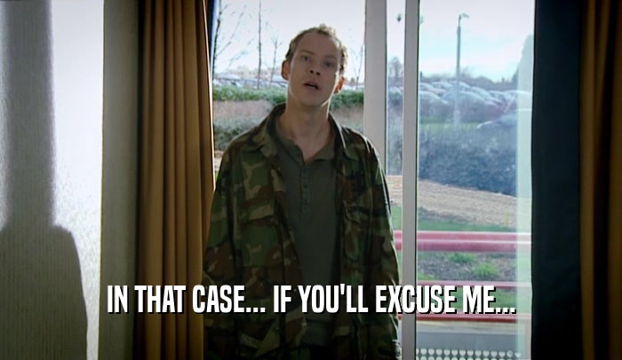 IN THAT CASE... IF YOU'LL EXCUSE ME...  