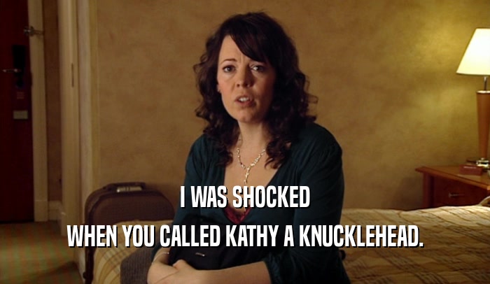 I WAS SHOCKED WHEN YOU CALLED KATHY A KNUCKLEHEAD. 