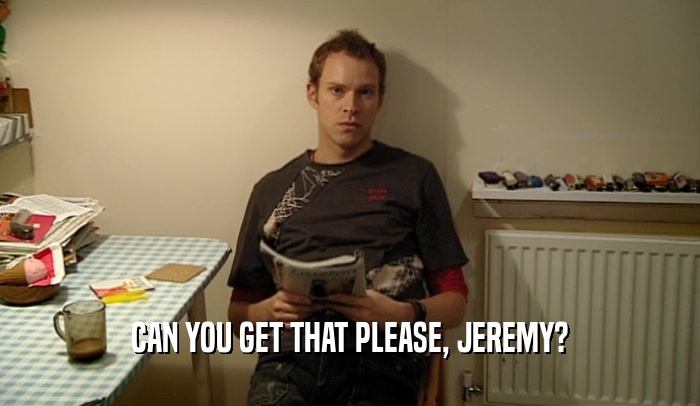 CAN YOU GET THAT PLEASE, JEREMY?  