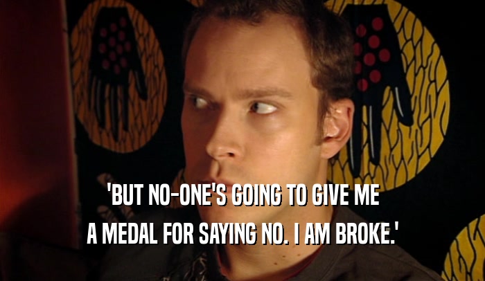 'BUT NO-ONE'S GOING TO GIVE ME A MEDAL FOR SAYING NO. I AM BROKE.' 