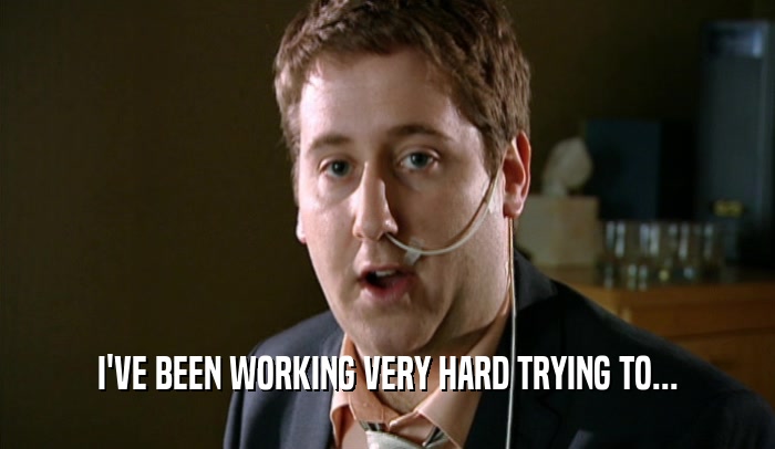 I'VE BEEN WORKING VERY HARD TRYING TO...  
