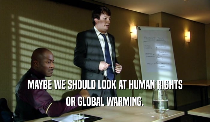 MAYBE WE SHOULD LOOK AT HUMAN RIGHTS OR GLOBAL WARMING. 