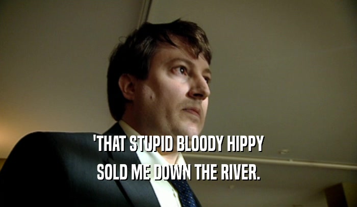 'THAT STUPID BLOODY HIPPY
 SOLD ME DOWN THE RIVER.
 