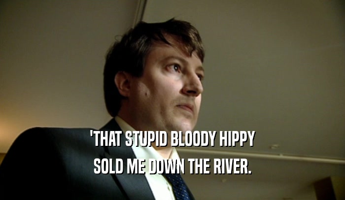 'THAT STUPID BLOODY HIPPY SOLD ME DOWN THE RIVER. 
