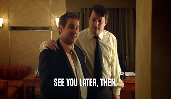 SEE YOU LATER, THEN.  