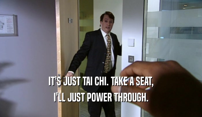 IT'S JUST TAI CHI. TAKE A SEAT, I'LL JUST POWER THROUGH. 