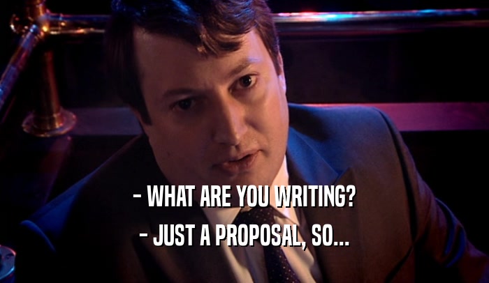 - WHAT ARE YOU WRITING?
 - JUST A PROPOSAL, SO...
 