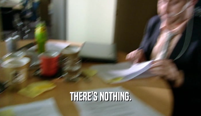 THERE'S NOTHING.  