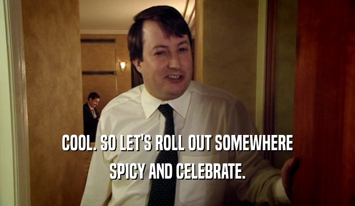 COOL. SO LET'S ROLL OUT SOMEWHERE
 SPICY AND CELEBRATE.
 