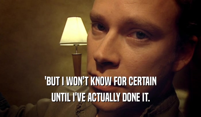 'BUT I WON'T KNOW FOR CERTAIN UNTIL I'VE ACTUALLY DONE IT. 