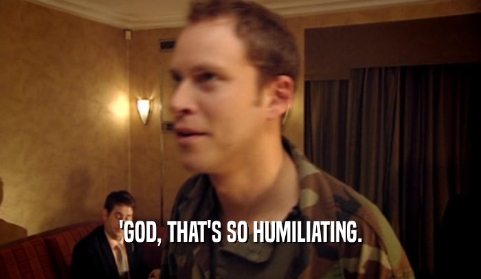 'GOD, THAT'S SO HUMILIATING.  
