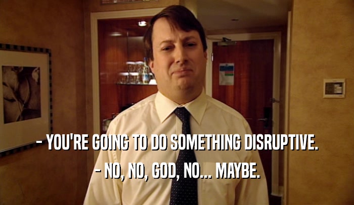- YOU'RE GOING TO DO SOMETHING DISRUPTIVE. - NO, NO, GOD, NO... MAYBE. 