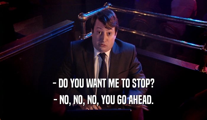 - DO YOU WANT ME TO STOP? - NO, NO, NO, YOU GO AHEAD. 