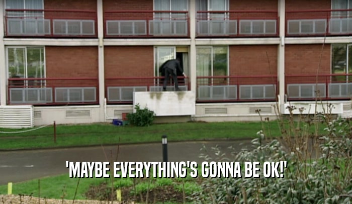 'MAYBE EVERYTHING'S GONNA BE OK!'
  