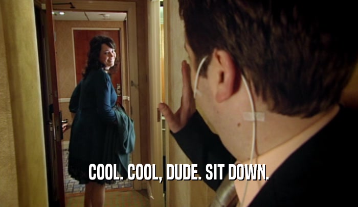 COOL. COOL, DUDE. SIT DOWN.  