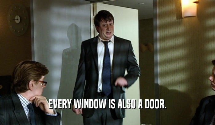 EVERY WINDOW IS ALSO A DOOR.  