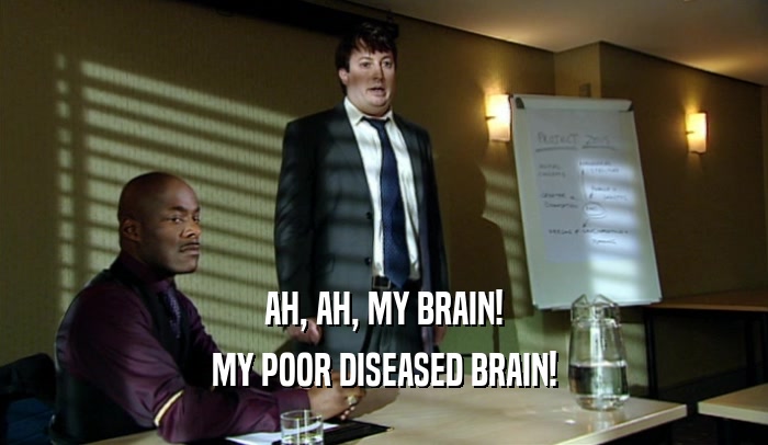 AH, AH, MY BRAIN! MY POOR DISEASED BRAIN! 