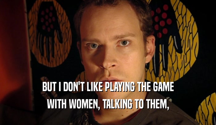 BUT I DON'T LIKE PLAYING THE GAME
 WITH WOMEN, TALKING TO THEM,
 