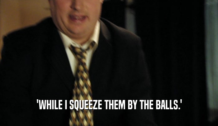 'WHILE I SQUEEZE THEM BY THE BALLS.'  