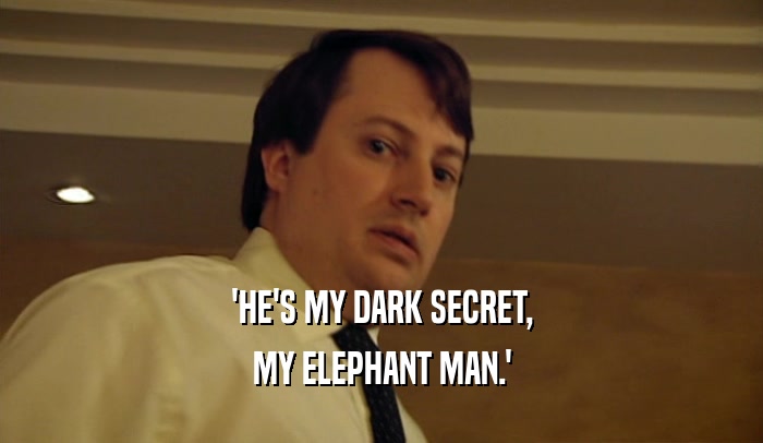 'HE'S MY DARK SECRET,
 MY ELEPHANT MAN.'
 