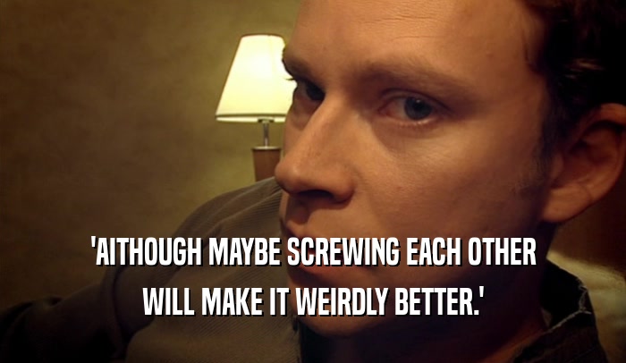 'AITHOUGH MAYBE SCREWING EACH OTHER WILL MAKE IT WEIRDLY BETTER.' 