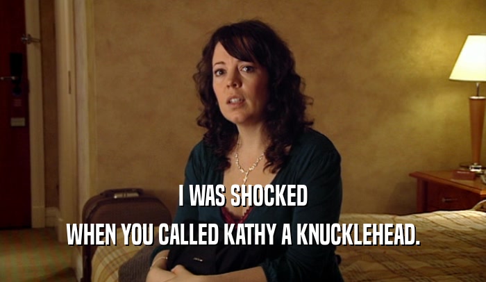 I WAS SHOCKED WHEN YOU CALLED KATHY A KNUCKLEHEAD. 